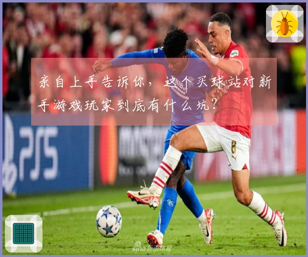 亲自上手告诉你，这个买球站对新手游戏玩家到底有什么坑？