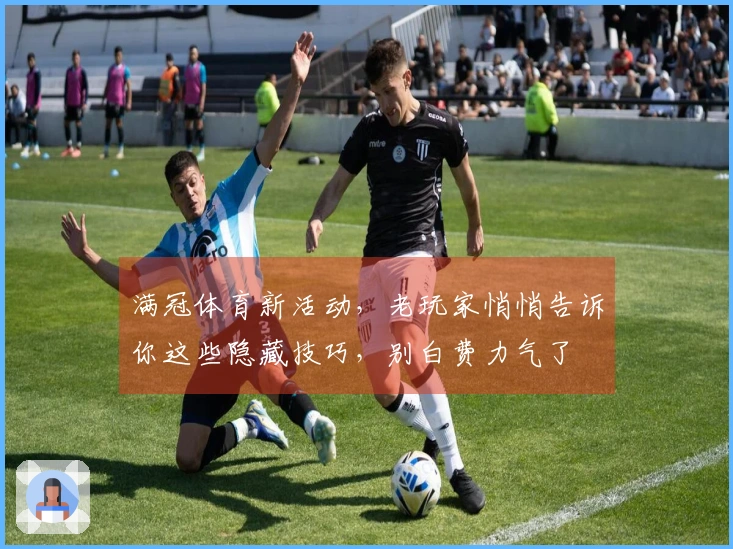 满冠体育新活动，老玩家悄悄告诉你这些隐藏技巧，别白费力气了