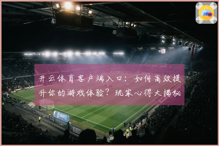 开云体育客户端入口：如何高效提升你的游戏体验？玩家心得大揭秘！
