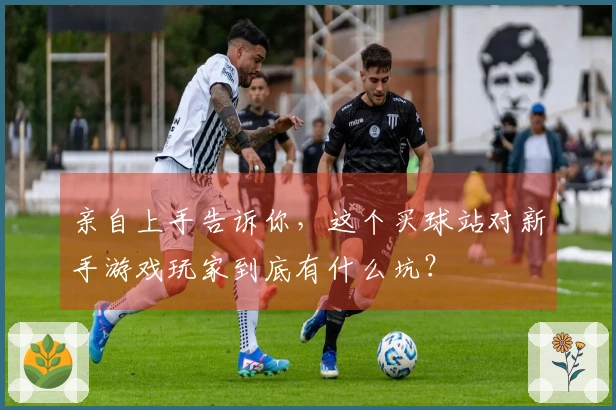 亲自上手告诉你，这个买球站对新手游戏玩家到底有什么坑？