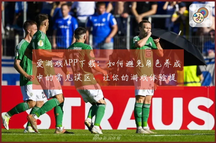 爱游戏APP下载：如何避免角色养成中的常见误区，让你的游戏体验提升倍增