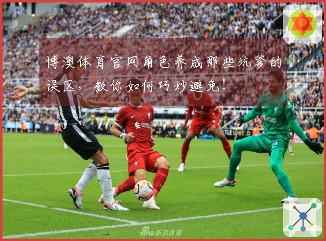 博澳体育官网角色养成那些坑爹的误区，教你如何巧妙避免！