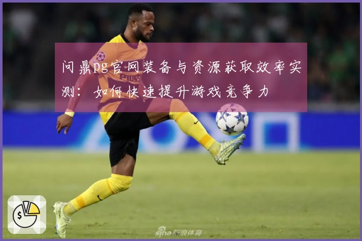 问鼎pg官网装备与资源获取效率实测：如何快速提升游戏竞争力