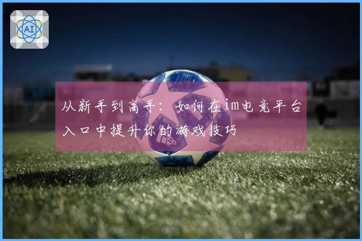 从新手到高手：如何在im电竞平台入口中提升你的游戏技巧