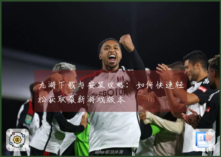 九游下载与安装攻略：如何快速轻松获取最新游戏版本