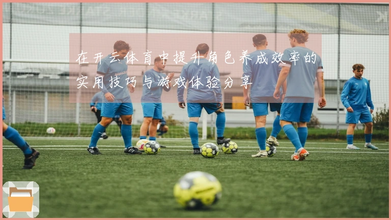 在开云体育中提升角色养成效率的实用技巧与游戏体验分享