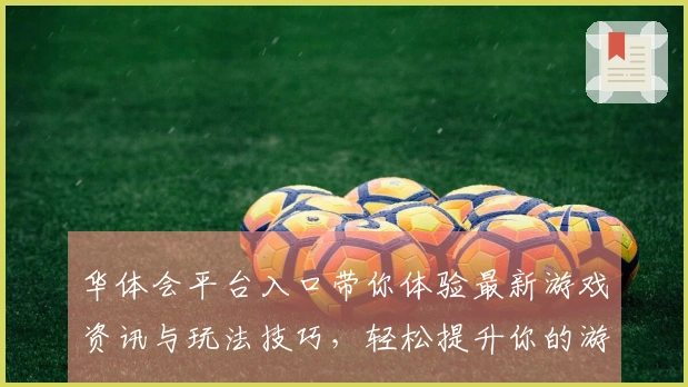 华体会平台入口带你体验最新游戏资讯与玩法技巧，轻松提升你的游戏水平