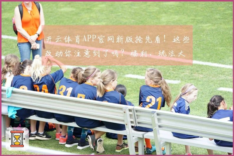 开云体育APP官网新版抢先看！这些改动你注意到了吗？福利、玩法大变样！