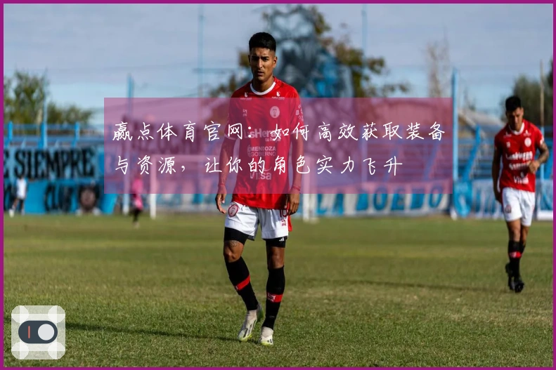 赢点体育官网：如何高效获取装备与资源，让你的角色实力飞升