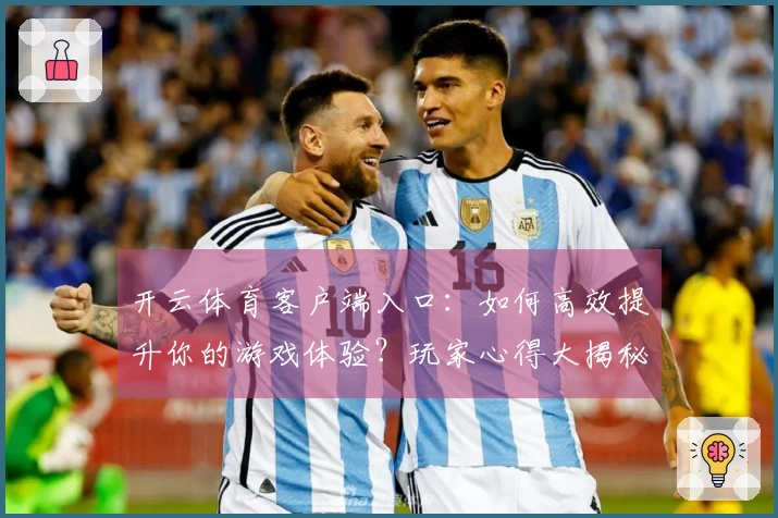 开云体育客户端入口：如何高效提升你的游戏体验？玩家心得大揭秘！