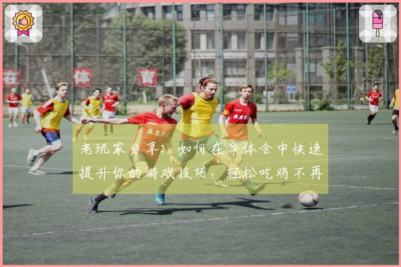 老玩家分享：如何在华体会中快速提升你的游戏技巧，轻松吃鸡不再难