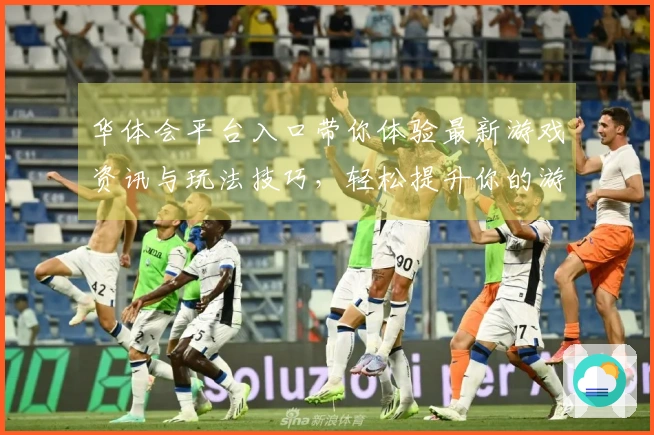 华体会平台入口带你体验最新游戏资讯与玩法技巧，轻松提升你的游戏水平