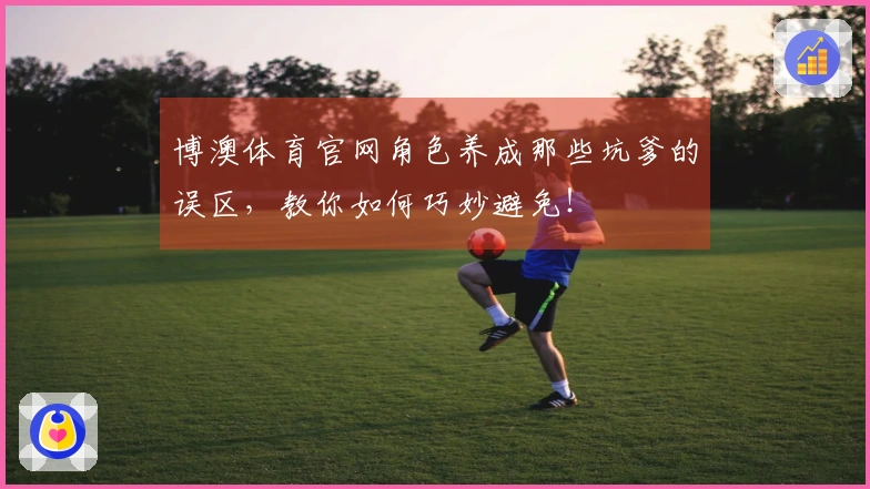 博澳体育官网角色养成那些坑爹的误区，教你如何巧妙避免！