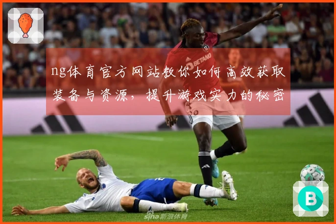 ng体育官方网站教你如何高效获取装备与资源，提升游戏实力的秘密武器
