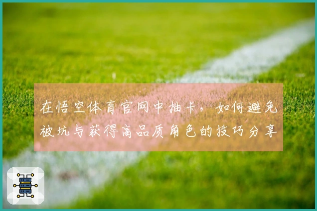 在悟空体育官网中抽卡，如何避免被坑与获得高品质角色的技巧分享