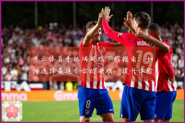 开云体育手机端游戏下载指南：如何选择最适合你的游戏，提升体验乐趣