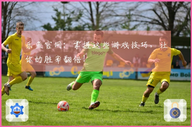 乐鱼官网：掌握这些游戏技巧，让你的胜率翻倍！