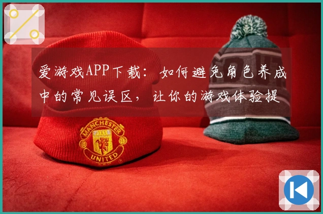 爱游戏APP下载：如何避免角色养成中的常见误区，让你的游戏体验提升倍增