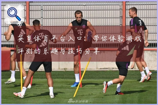 英皇体育平台入口：带你体验游戏评测的乐趣与技巧分享